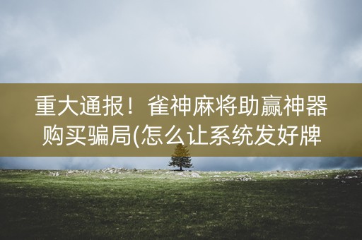重大通报！雀神麻将助赢神器购买骗局(怎么让系统发好牌)