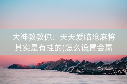 大神教教你！天天爱临沧麻将其实是有挂的(怎么设置会赢)