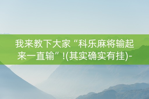 我来教下大家“科乐麻将输起来一直输”!(其实确实有挂)-抖音