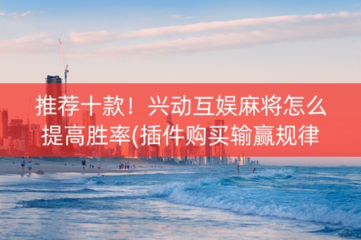 推荐十款！兴动互娱麻将怎么提高胜率(插件购买输赢规律)