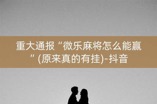 重大通报“微乐麻将怎么能赢”(原来真的有挂)-抖音