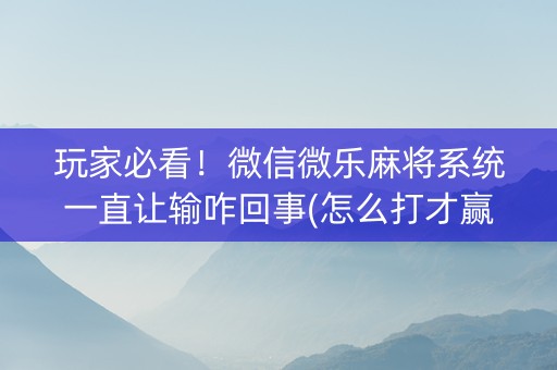 玩家必看！微信微乐麻将系统一直让输咋回事(怎么打才赢)