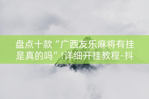 盘点十款“广西友乐麻将有挂是真的吗”!详细开挂教程-抖音
