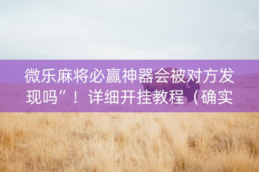 微乐麻将必赢神器会被对方发现吗”！详细开挂教程（确实真的有挂)-抖音