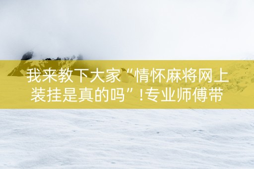 我来教下大家“情怀麻将网上装挂是真的吗”!专业师傅带你一起了解（详细教程）-抖音
