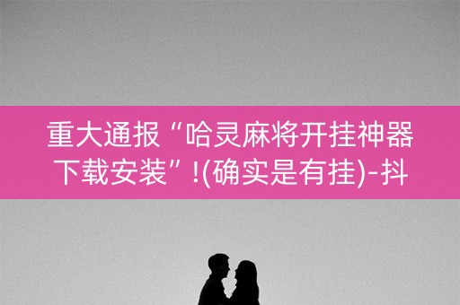 重大通报“哈灵麻将开挂神器下载安装”!(确实是有挂)-抖音