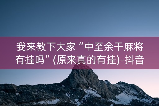 我来教下大家“中至余干麻将有挂吗”(原来真的有挂)-抖音