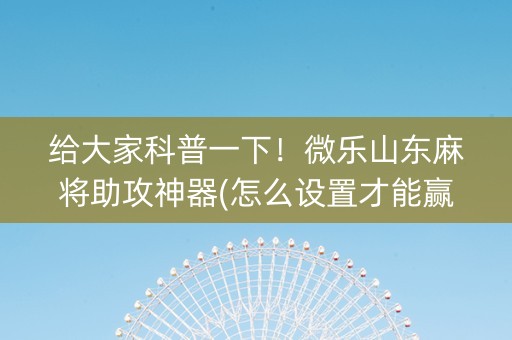 给大家科普一下！微乐山东麻将助攻神器(怎么设置才能赢)