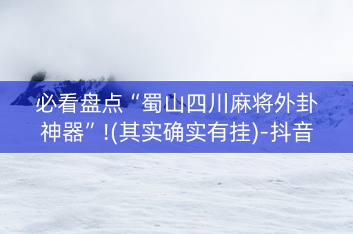 必看盘点“蜀山四川麻将外卦神器”!(其实确实有挂)-抖音