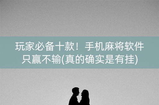 玩家必备十款！手机麻将软件只赢不输(真的确实是有挂)