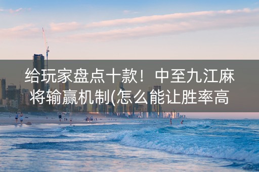 给玩家盘点十款！中至九江麻将输赢机制(怎么能让胜率高)