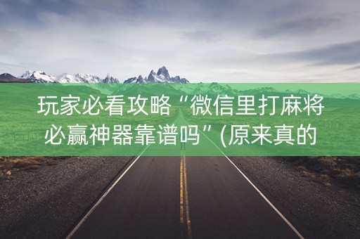 玩家必看攻略“微信里打麻将必赢神器靠谱吗”(原来真的有挂)-抖音