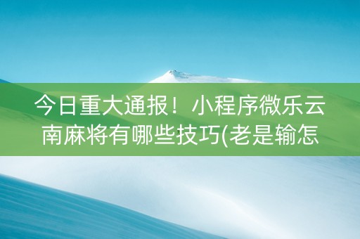 今日重大通报！小程序微乐云南麻将有哪些技巧(老是输怎么回事)