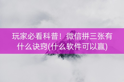 玩家必看科普！微信拼三张有什么诀窍(什么软件可以赢)