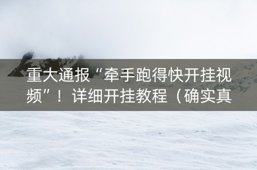 重大通报“牵手跑得快开挂视频”！详细开挂教程（确实真的有挂)-抖音