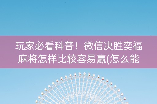 玩家必看科普！微信决胜奕福麻将怎样比较容易赢(怎么能拿好牌)