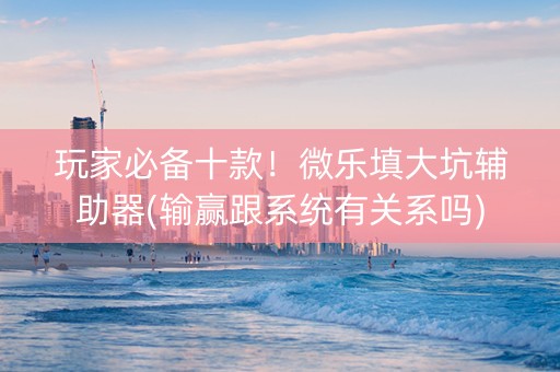 玩家必备十款！微乐填大坑辅助器(输赢跟系统有关系吗)