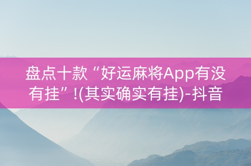 盘点十款“好运麻将App有没有挂”!(其实确实有挂)-抖音