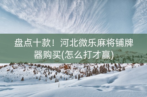 盘点十款！河北微乐麻将铺牌器购买(怎么打才赢)