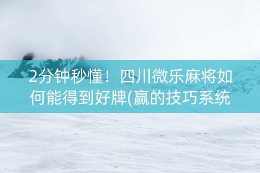 2分钟秒懂！四川微乐麻将如何能得到好牌(赢的技巧系统规律)