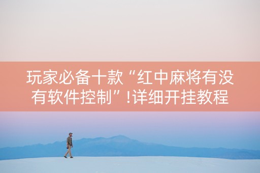 玩家必备十款“红中麻将有没有软件控制”!详细开挂教程-抖音