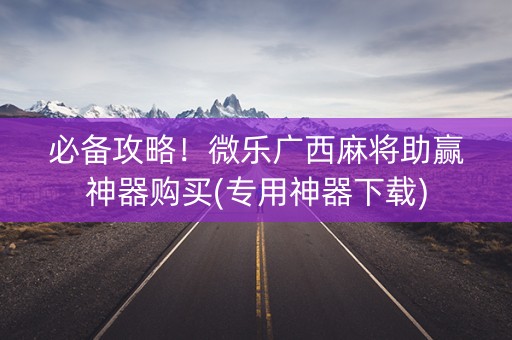 必备攻略！微乐广西麻将助赢神器购买(专用神器下载)