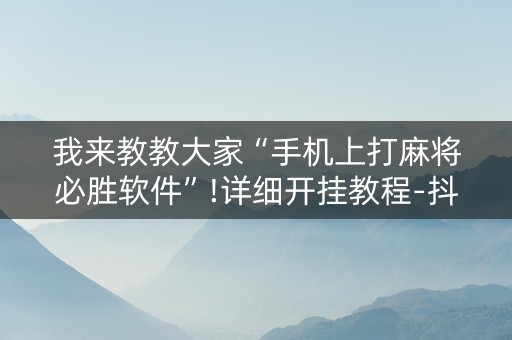 我来教教大家“手机上打麻将必胜软件”!详细开挂教程-抖音