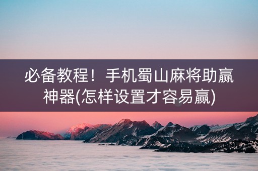 必备教程！手机蜀山麻将助赢神器(怎样设置才容易赢)