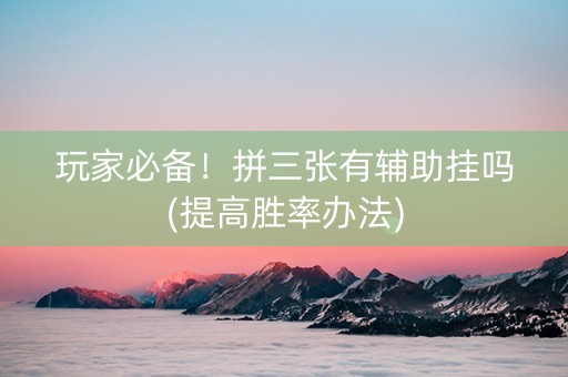 玩家必备！拼三张有辅助挂吗(提高胜率办法)