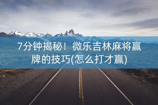7分钟揭秘！微乐吉林麻将赢牌的技巧(怎么打才赢)