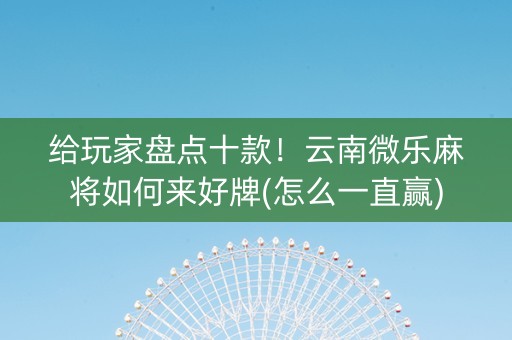 给玩家盘点十款！云南微乐麻将如何来好牌(怎么一直赢)