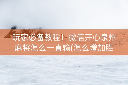 玩家必备教程！微信开心泉州麻将怎么一直输(怎么增加胜率)