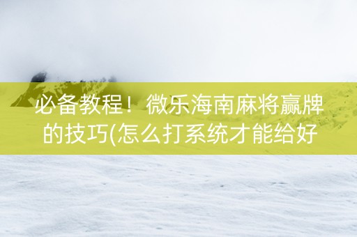 必备教程！微乐海南麻将赢牌的技巧(怎么打系统才能给好牌)