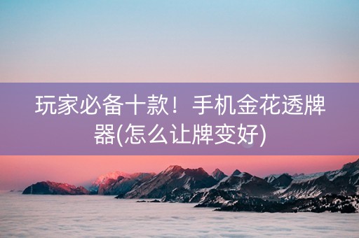 玩家必备十款！手机金花透牌器(怎么让牌变好)