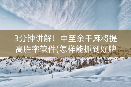 3分钟讲解！中至余干麻将提高胜率软件(怎样能抓到好牌)