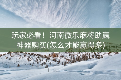 玩家必看！河南微乐麻将助赢神器购买(怎么才能赢得多)