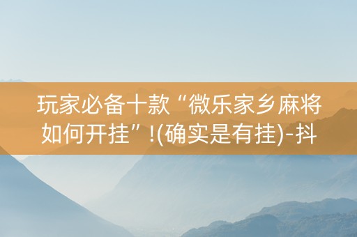 玩家必备十款“微乐家乡麻将如何开挂”!(确实是有挂)-抖音