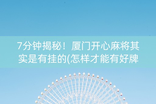 7分钟揭秘！厦门开心麻将其实是有挂的(怎样才能有好牌)