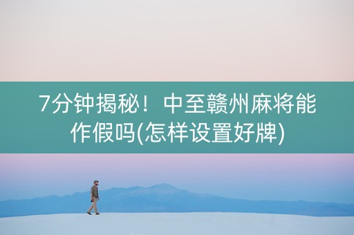 7分钟揭秘！中至赣州麻将能作假吗(怎样设置好牌)