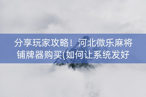 分享玩家攻略！河北微乐麻将铺牌器购买(如何让系统发好牌)