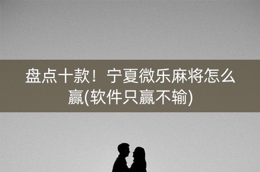 盘点十款！宁夏微乐麻将怎么赢(软件只赢不输)