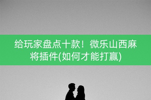 给玩家盘点十款！微乐山西麻将插件(如何才能打赢)