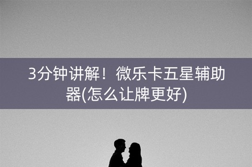 3分钟讲解！微乐卡五星辅助器(怎么让牌更好)