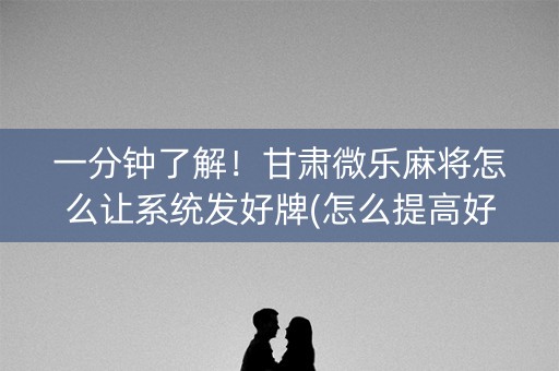 一分钟了解！甘肃微乐麻将怎么让系统发好牌(怎么提高好牌几率)