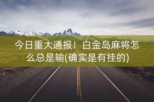 今日重大通报！白金岛麻将怎么总是输(确实是有挂的)