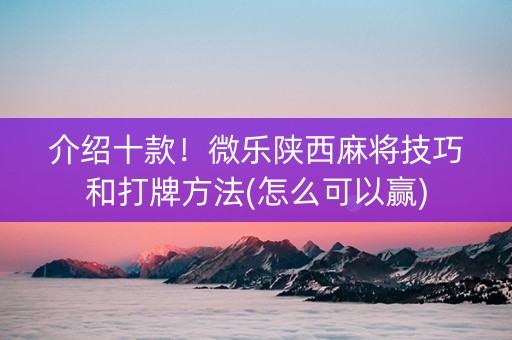 介绍十款！微乐陕西麻将技巧和打牌方法(怎么可以赢)