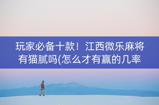 玩家必备十款！江西微乐麻将有猫腻吗(怎么才有赢的几率)
