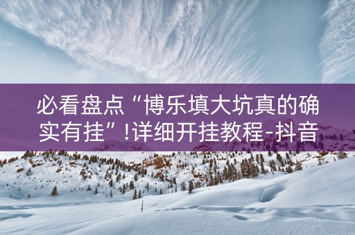 必看盘点“博乐填大坑真的确实有挂”!详细开挂教程-抖音