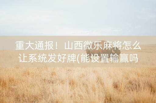 重大通报！山西微乐麻将怎么让系统发好牌(能设置输赢吗)