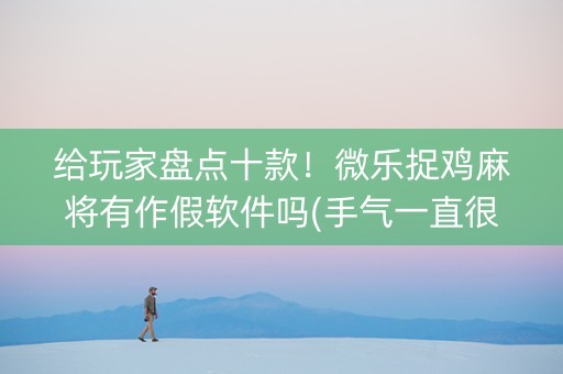 给玩家盘点十款！微乐捉鸡麻将有作假软件吗(手气一直很差)